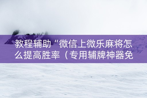 教程辅助“微信上微乐麻将怎么提高胜率（专用辅牌神器免安装）
