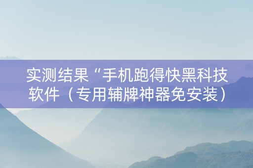 实测结果“手机跑得快黑科技软件（专用辅牌神器免安装）