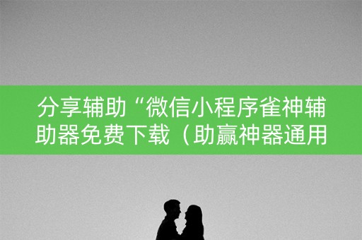 分享辅助“微信小程序雀神辅助器免费下载（助赢神器通用版）