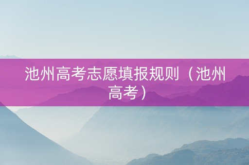 池州高考志愿填报规则（池州 高考）