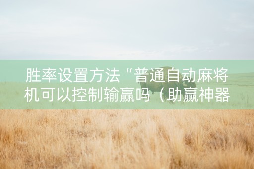 胜率设置方法“普通自动麻将机可以控制输赢吗（助赢神器通用版）