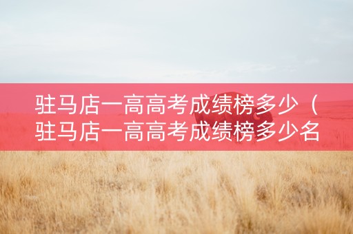 驻马店一高高考成绩榜多少（驻马店一高高考成绩榜多少名能上）