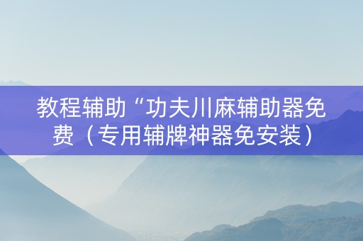 教程辅助“功夫川麻辅助器免费（专用辅牌神器免安装）