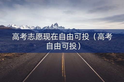 高考志愿现在自由可投（高考 自由可投）