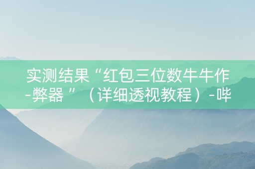 实测结果“红包三位数牛牛作-弊器 ”（详细透视教程）-哔哩哔哩