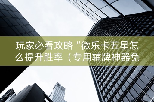 玩家必看攻略“微乐卡五星怎么提升胜率（专用辅牌神器免安装）