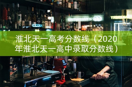 淮北天一高考分数线（2020年淮北天一高中录取分数线）