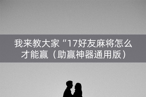 我来教大家“17好友麻将怎么才能赢（助赢神器通用版）