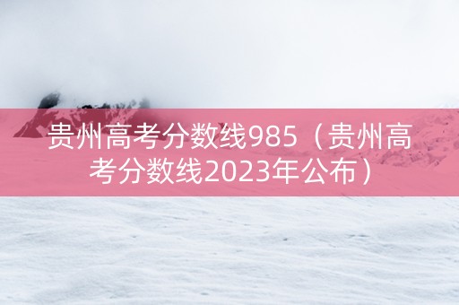 贵州高考分数线985（贵州高考分数线2023年公布）