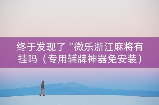 终于发现了“微乐浙江麻将有挂吗（专用辅牌神器免安装）