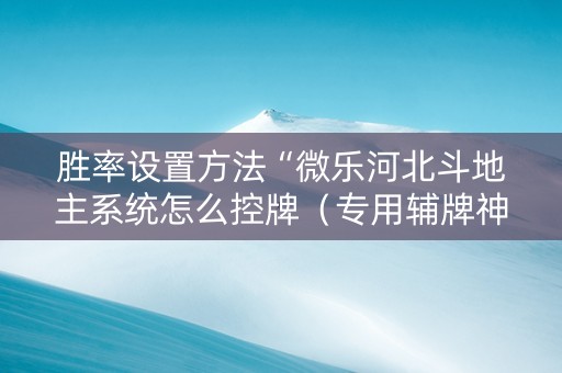 胜率设置方法“微乐河北斗地主系统怎么控牌（专用辅牌神器免安装）