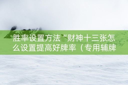 胜率设置方法“财神十三张怎么设置提高好牌率（专用辅牌神器免安装）