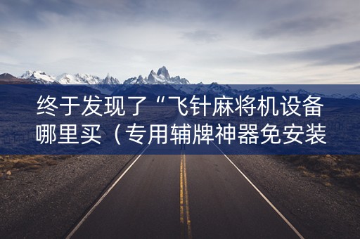 终于发现了“飞针麻将机设备哪里买（专用辅牌神器免安装）