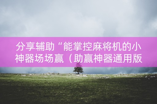 分享辅助“能掌控麻将机的小神器场场赢（助赢神器通用版）