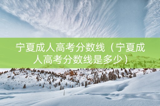宁夏成人高考分数线（宁夏成人高考分数线是多少）