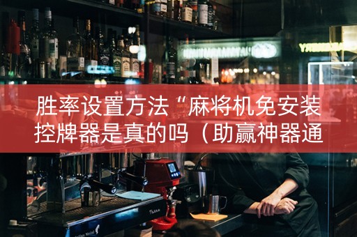胜率设置方法“麻将机免安装控牌器是真的吗（助赢神器通用版）