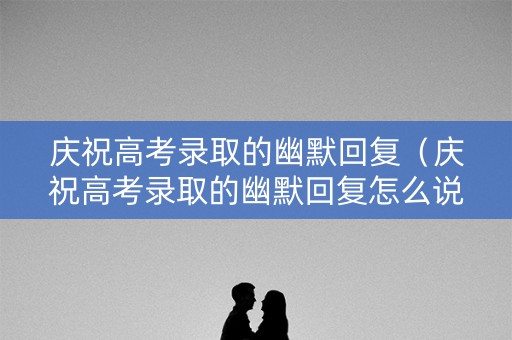 庆祝高考录取的幽默回复（庆祝高考录取的幽默回复怎么说）