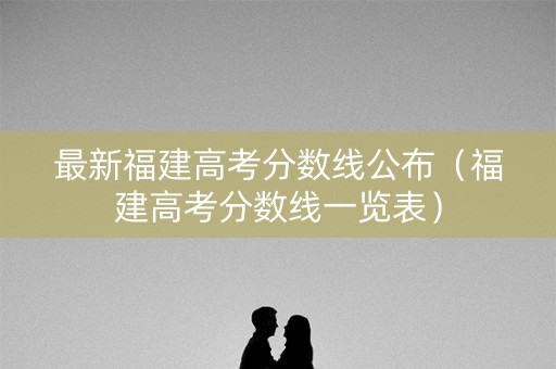 最新福建高考分数线公布（福建高考分数线一览表）