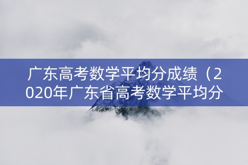 广东高考数学平均分成绩（2020年广东省高考数学平均分多少?）