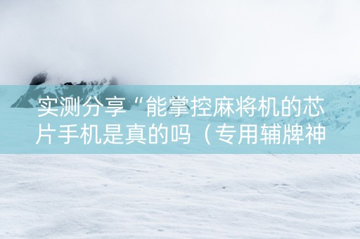 实测分享“能掌控麻将机的芯片手机是真的吗（专用辅牌神器免安装）