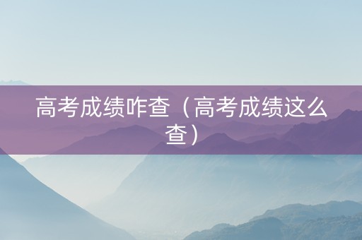 高考成绩咋查（高考成绩这么查）