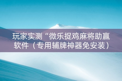 玩家实测“微乐捉鸡麻将助赢软件（专用辅牌神器免安装）