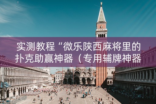 实测教程“微乐陕西麻将里的扑克助赢神器（专用辅牌神器免安装）