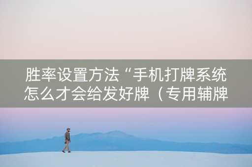 胜率设置方法“手机打牌系统怎么才会给发好牌（专用辅牌神器免安装）