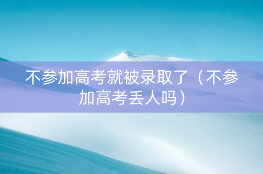 不参加高考就被录取了（不参加高考丢人吗）