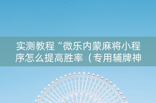 实测教程“微乐内蒙麻将小程序怎么提高胜率（专用辅牌神器免安装）