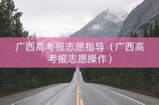 广西高考报志愿指导（广西高考报志愿操作）