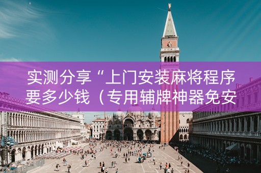 实测分享“上门安装麻将程序要多少钱（专用辅牌神器免安装）