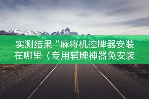 实测结果“麻将机控牌器安装在哪里（专用辅牌神器免安装）