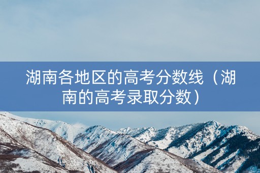 湖南各地区的高考分数线（湖南的高考录取分数）
