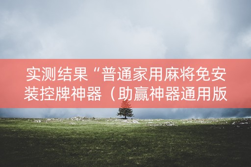 实测结果“普通家用麻将免安装控牌神器（助赢神器通用版）