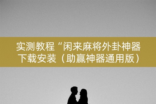 实测教程“闲来麻将外卦神器下载安装（助赢神器通用版）