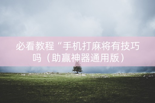 必看教程“手机打麻将有技巧吗（助赢神器通用版）