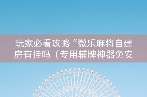 玩家必看攻略“微乐麻将自建房有挂吗（专用辅牌神器免安装）