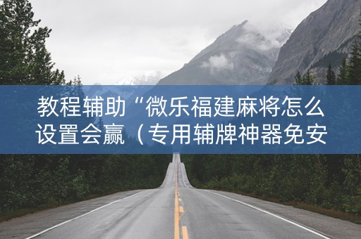 教程辅助“微乐福建麻将怎么设置会赢（专用辅牌神器免安装）