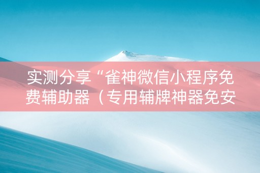 实测分享“雀神微信小程序免费辅助器（专用辅牌神器免安装）