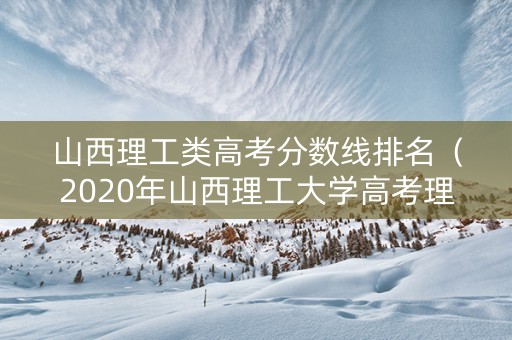 山西理工类高考分数线排名（2020年山西理工大学高考理科分数线）