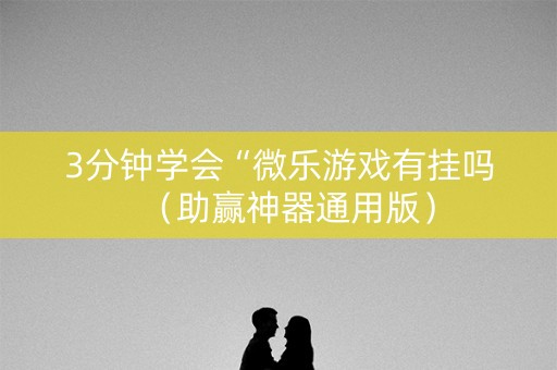 3分钟学会“微乐游戏有挂吗（助赢神器通用版）