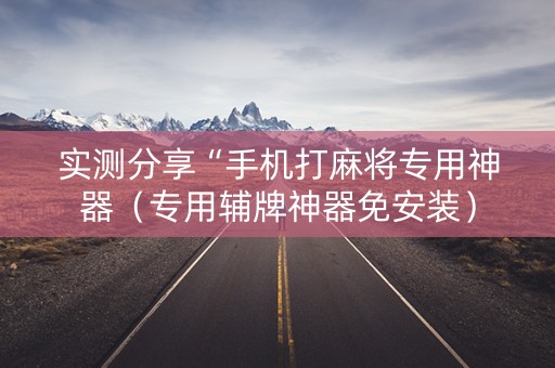实测分享“手机打麻将专用神器（专用辅牌神器免安装）