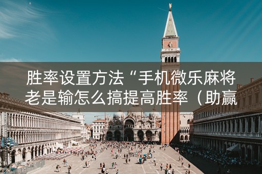 胜率设置方法“手机微乐麻将老是输怎么搞提高胜率（助赢神器通用版）