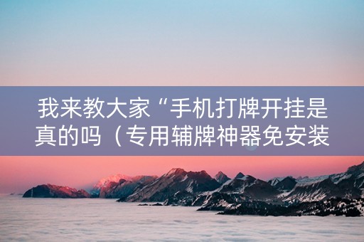 我来教大家“手机打牌开挂是真的吗（专用辅牌神器免安装）
