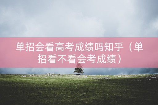 单招会看高考成绩吗知乎（单招看不看会考成绩）
