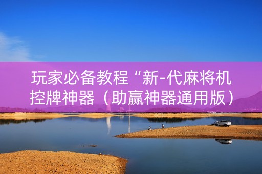 玩家必备教程“新-代麻将机控牌神器（助赢神器通用版）