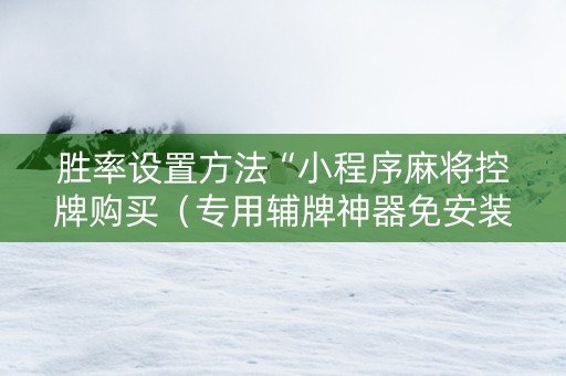 胜率设置方法“小程序麻将控牌购买（专用辅牌神器免安装）