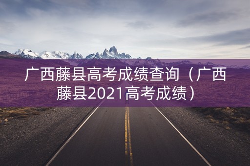 广西藤县高考成绩查询（广西藤县2021高考成绩）
