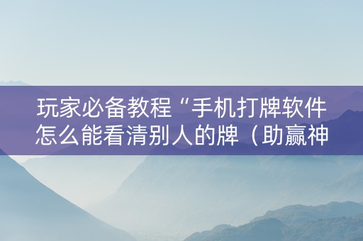 玩家必备教程“手机打牌软件怎么能看清别人的牌（助赢神器通用版）